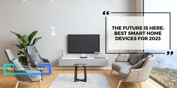 The Future is Here: Best Smart Home Devices for 2023 - The Connected Shop